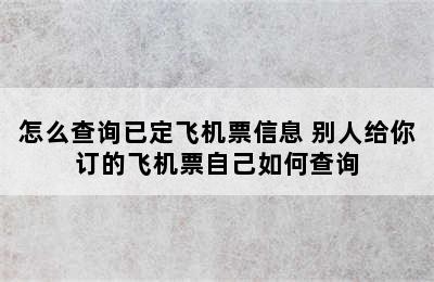 怎么查询已定飞机票信息 别人给你订的飞机票自己如何查询